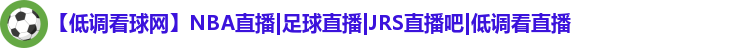 【低调看球网】NBA直播|足球直播|JRS直播吧|低调看直播